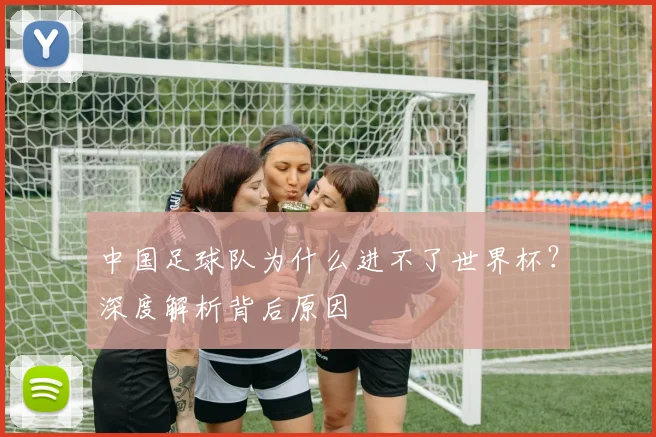 中国足球队为什么进不了世界杯？深度解析背后原因