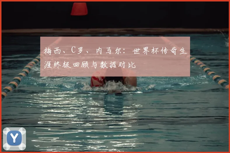 梅西、C罗、内马尔：世界杯传奇生涯终极回顾与数据对比