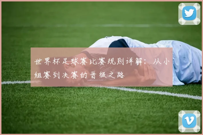 世界杯足球赛比赛规则详解:从小组赛到决赛的晋级之路