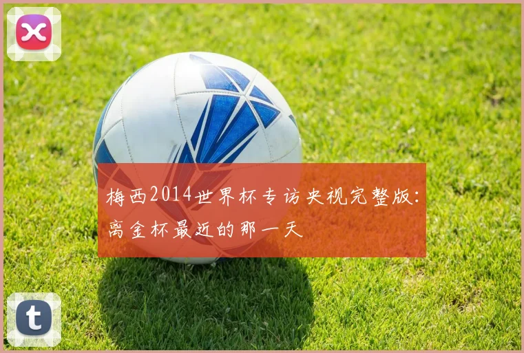 梅西2014世界杯专访央视完整版：离金杯最近的那一天