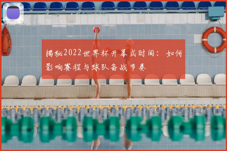揭秘2022世界杯开幕式时间:如何影响赛程与球队备战节奏