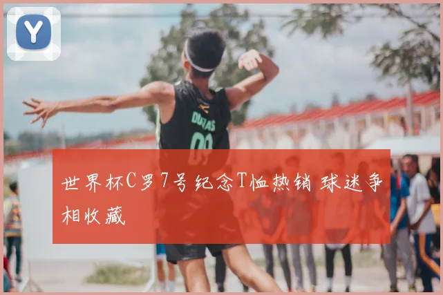 世界杯C罗7号纪念T恤热销 球迷争相收藏
