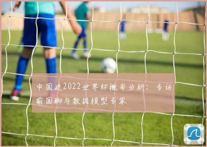 中国进2022世界杯概率分析：专访前国脚与数据模型专家