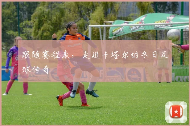 跟随赛程表，走进卡塔尔的冬日足球传奇