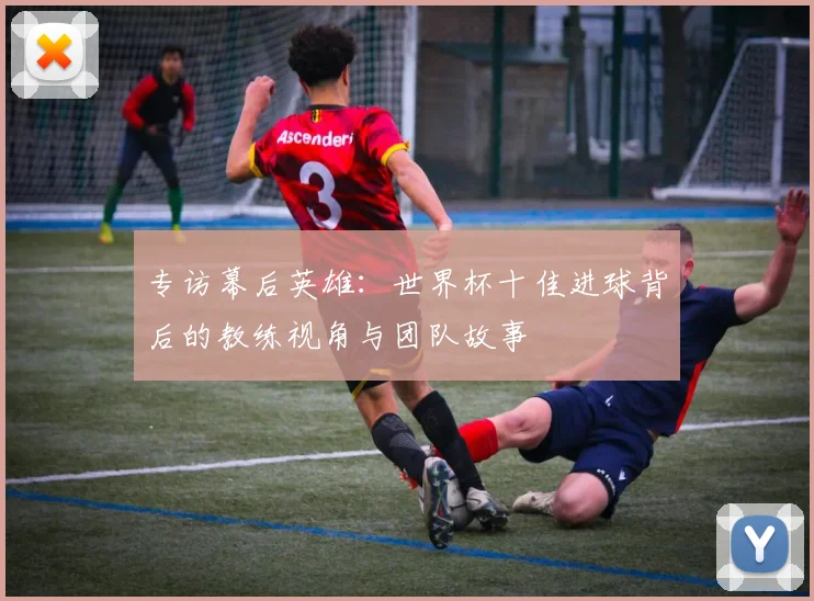 专访幕后英雄:世界杯十佳进球背后的教练视角与团队故事
