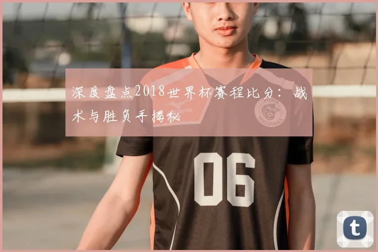 深度盘点2018世界杯赛程比分:战术与胜负手揭秘