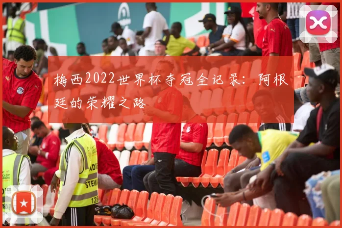 梅西2022世界杯夺冠全记录：阿根廷的荣耀之路