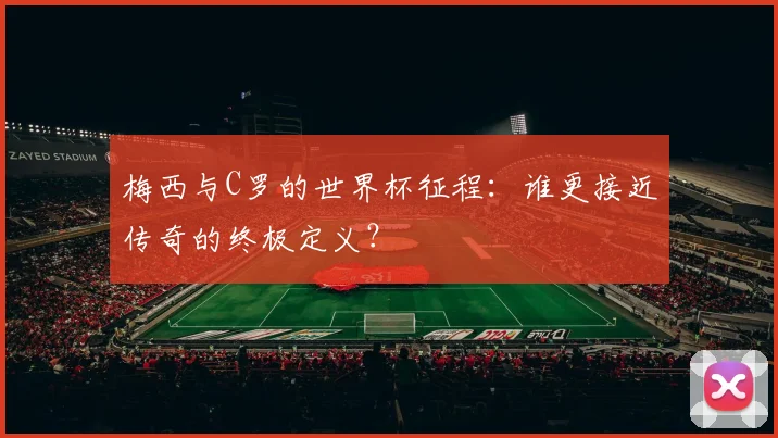 梅西与C罗的世界杯征程：谁更接近传奇的终极定义？