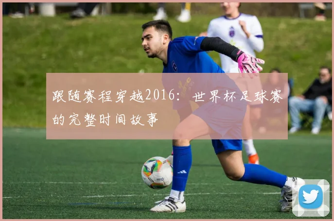 跟随赛程穿越2016：世界杯足球赛的完整时间故事