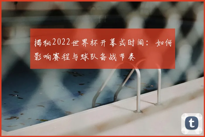 揭秘2022世界杯开幕式时间:如何影响赛程与球队备战节奏