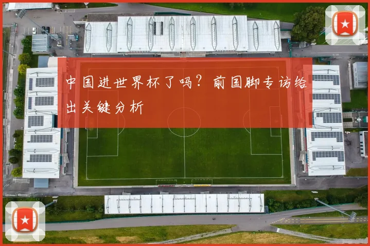 中国进世界杯了吗？前国脚专访给出关键分析