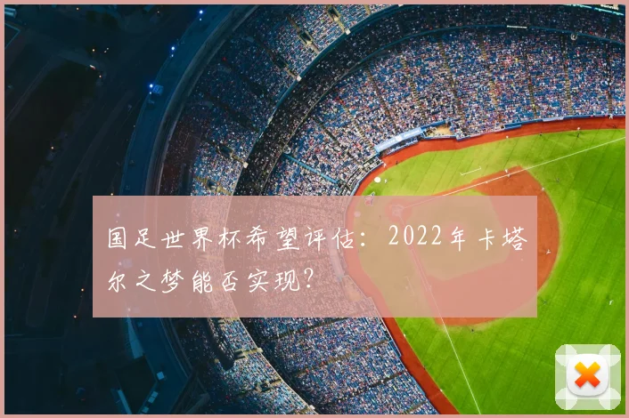 国足世界杯希望评估:2022年卡塔尔之梦能否实现?