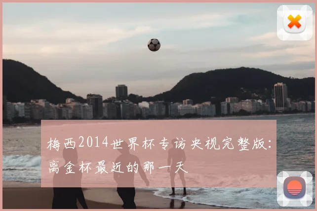 梅西2014世界杯专访央视完整版：离金杯最近的那一天