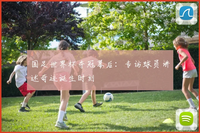 国足世界杯夺冠幕后:专访球员讲述奇迹诞生时刻