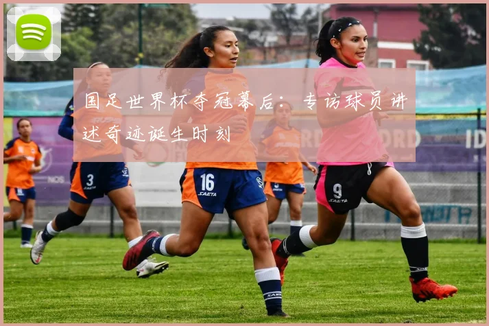 国足世界杯夺冠幕后:专访球员讲述奇迹诞生时刻