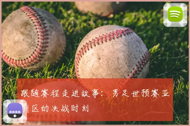跟随赛程走进故事：男足世预赛亚洲区的决战时刻