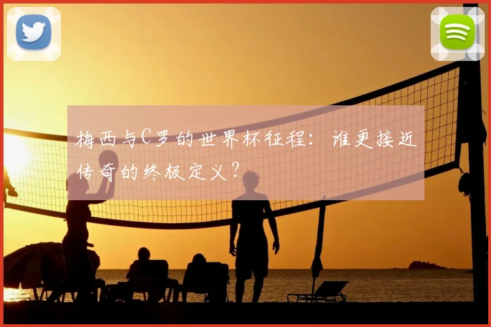 梅西与C罗的世界杯征程：谁更接近传奇的终极定义？
