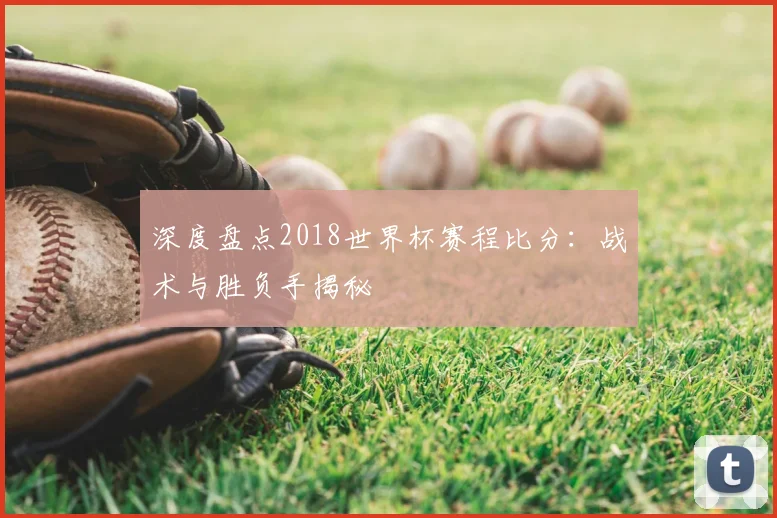 深度盘点2018世界杯赛程比分:战术与胜负手揭秘