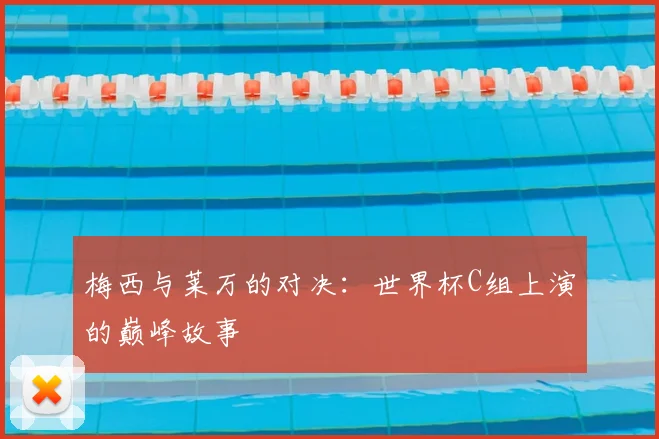 梅西与莱万的对决：世界杯C组上演的巅峰故事
