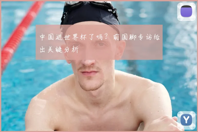 中国进世界杯了吗？前国脚专访给出关键分析