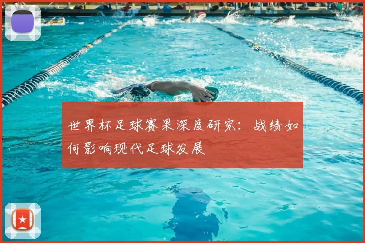 世界杯足球赛果深度研究:战绩如何影响现代足球发展