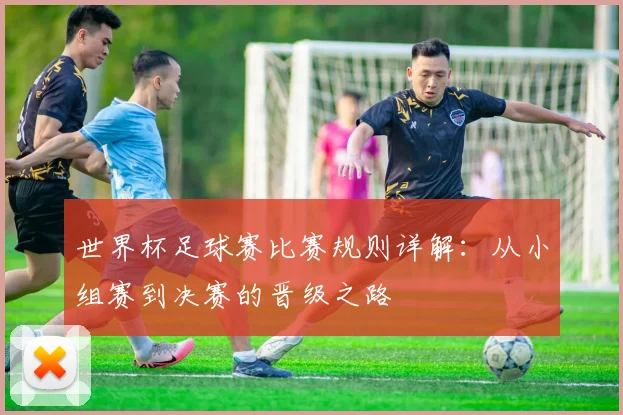 世界杯足球赛比赛规则详解:从小组赛到决赛的晋级之路