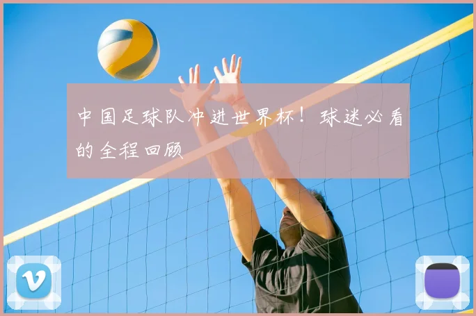 中国足球队冲进世界杯！球迷必看的全程回顾