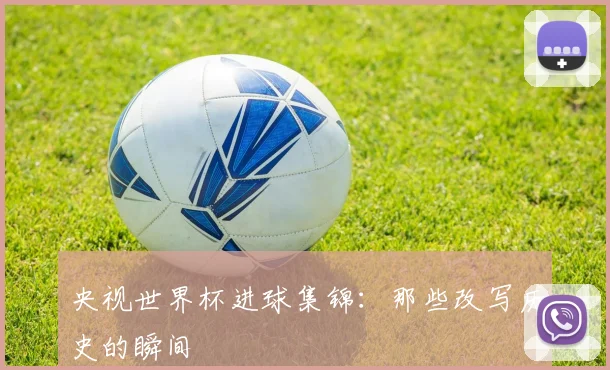 央视世界杯进球集锦：那些改写历史的瞬间