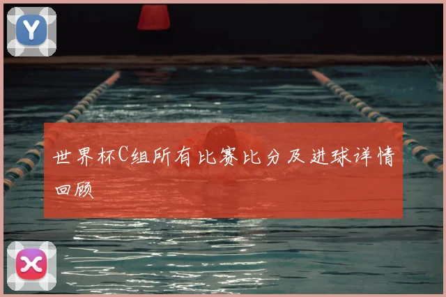 世界杯C组所有比赛比分及进球详情回顾