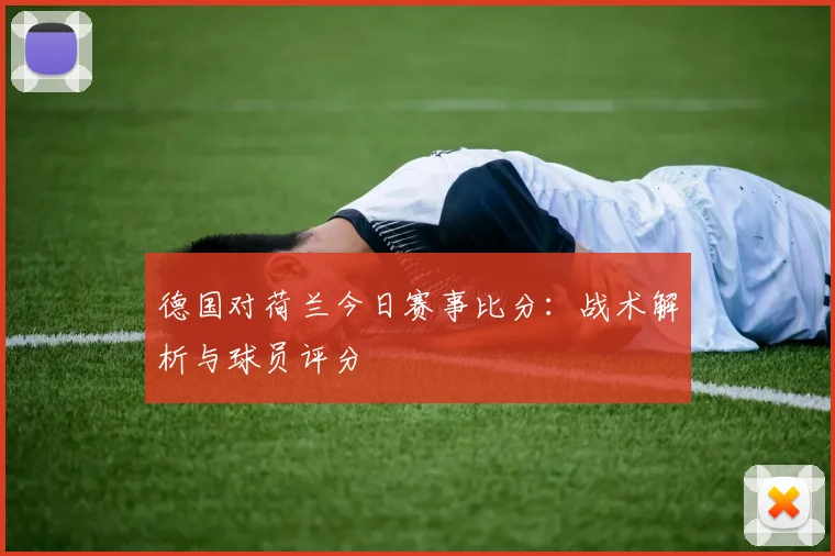 德国对荷兰今日赛事比分：战术解析与球员评分