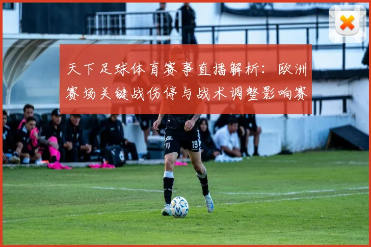 天下足球体育赛事直播解析：欧洲赛场关键战伤停与战术调整影响赛果
