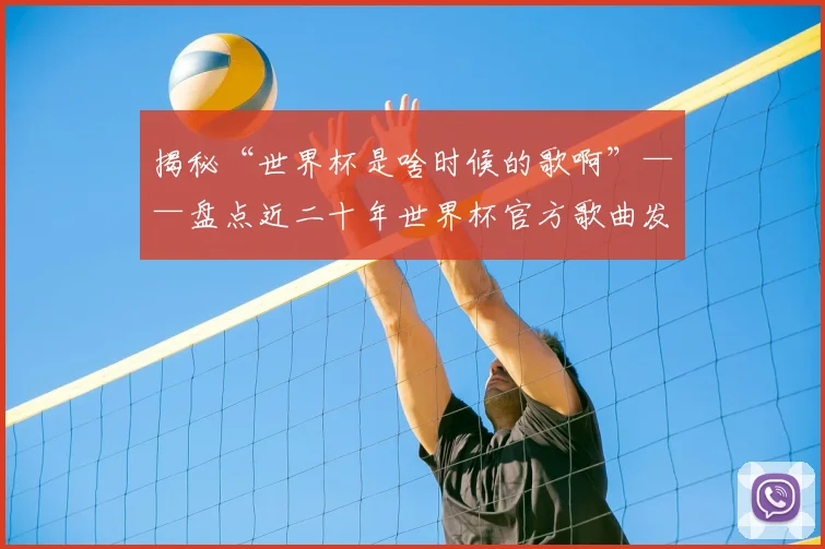 揭秘“世界杯是啥时候的歌啊”——盘点近二十年世界杯官方歌曲发行时间线