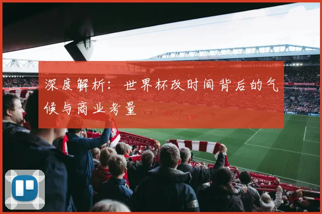 深度解析：世界杯改时间背后的气候与商业考量