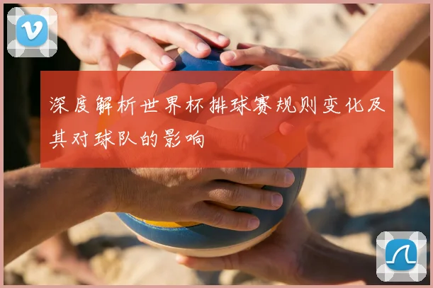 深度解析世界杯排球赛规则变化及其对球队的影响