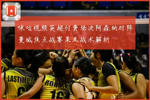 咪咕视频英超付费场次阿森纳对阵曼城焦点战赛果及战术解析