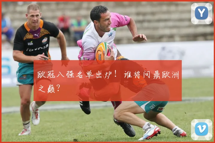 欧冠八强名单出炉!谁将问鼎欧洲之巅?
