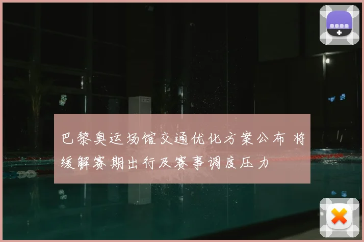 巴黎奥运场馆交通优化方案公布 将缓解赛期出行及赛事调度压力