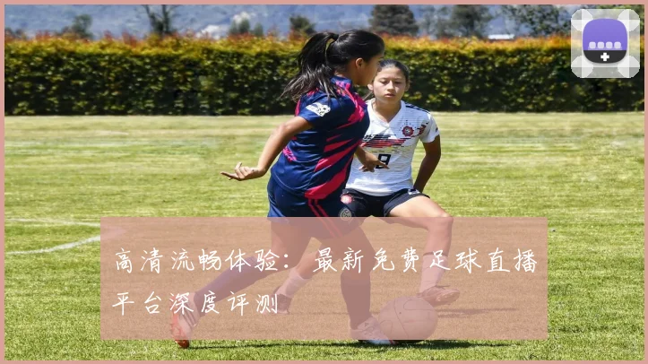 高清流畅体验：最新免费足球直播平台深度评测