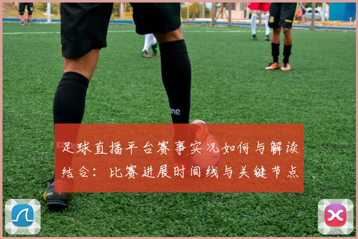 足球直播平台赛事实况如何与解读结合：比赛进展时间线与关键节点分析