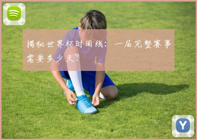 揭秘世界杯时间线：一届完整赛事需要多少天？