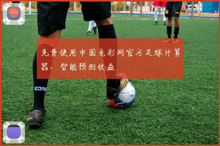 免费使用中国竞彩网官方足球计算器，智能预测收益