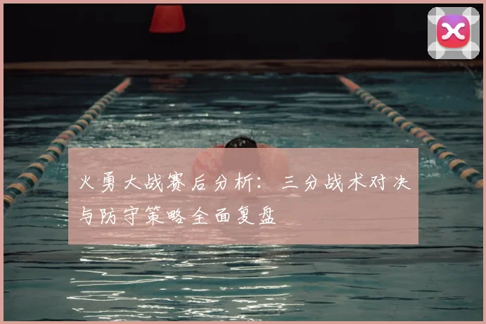 火勇大战赛后分析：三分战术对决与防守策略全面复盘