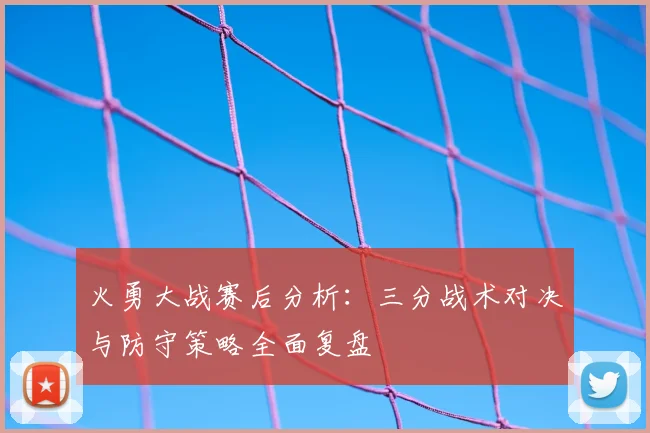 火勇大战赛后分析：三分战术对决与防守策略全面复盘