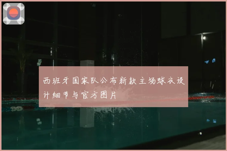 西班牙国家队公布新款主场球衣设计细节与官方图片