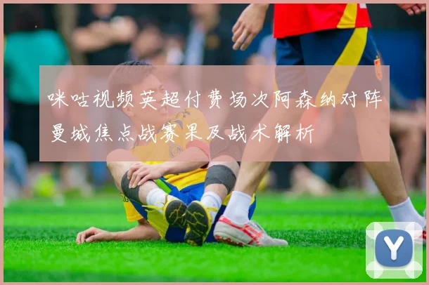 咪咕视频英超付费场次阿森纳对阵曼城焦点战赛果及战术解析