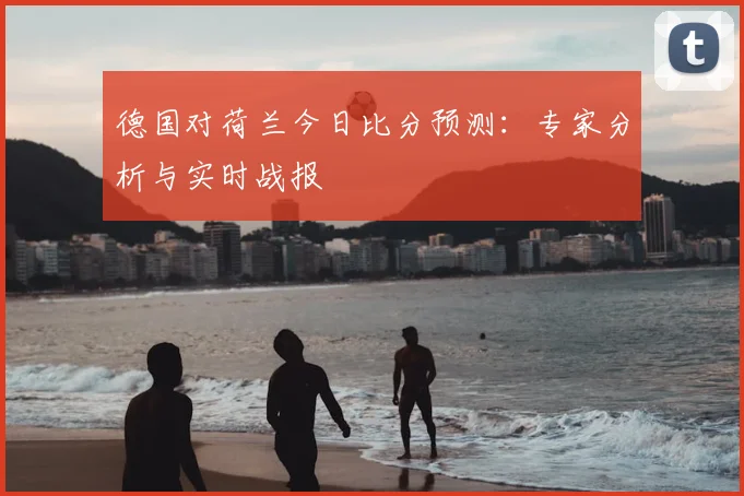 德国对荷兰今日比分预测：专家分析与实时战报