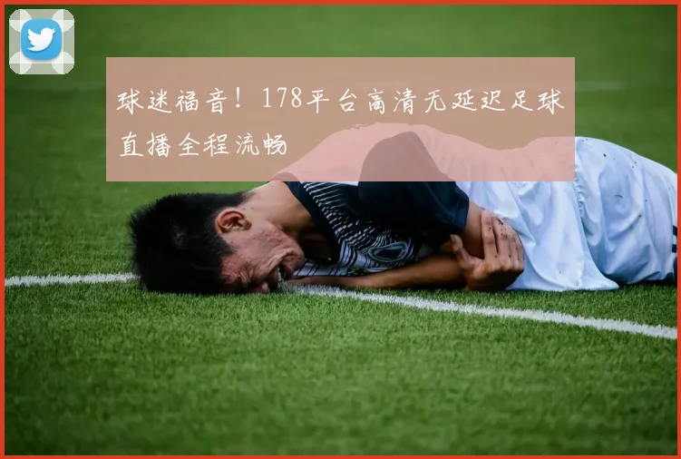 球迷福音！178平台高清无延迟足球直播全程流畅
