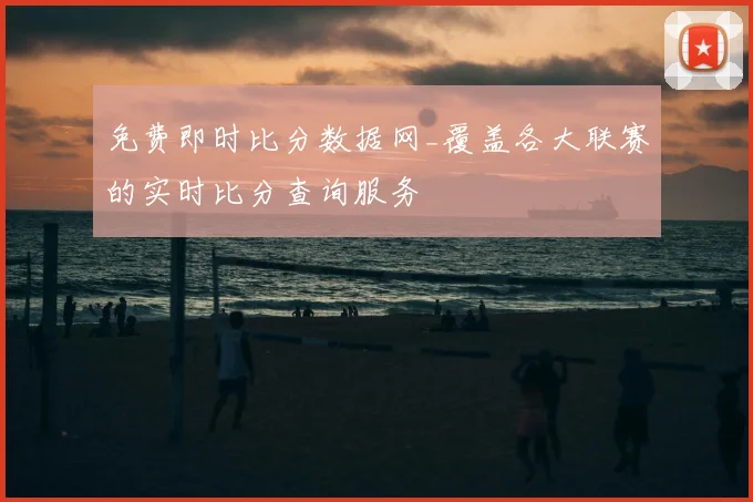 免费即时比分数据网_覆盖各大联赛的实时比分查询服务