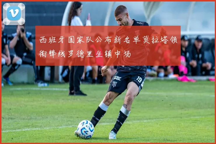 西班牙国家队公布新名单莫拉塔领衔锋线罗德里坐镇中场