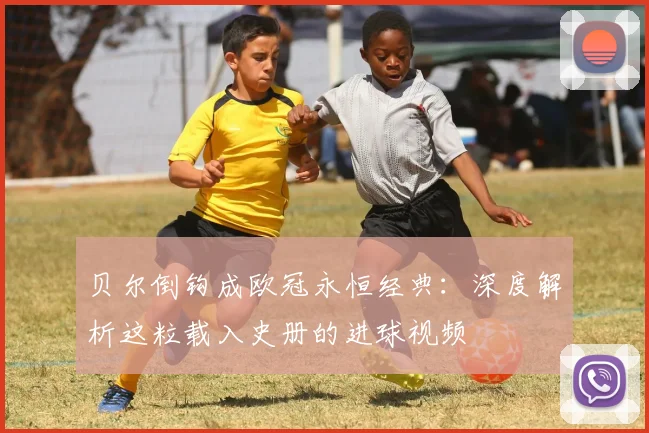 贝尔倒钩成欧冠永恒经典:深度解析这粒载入史册的进球视频